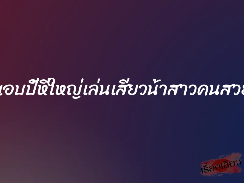 แอบปี้หีใหญ่เล่นเสียวน้าสาวคนสวย 1 แอบปี้หีใหญ่เล่นเสียวน้าสาวคนสวย