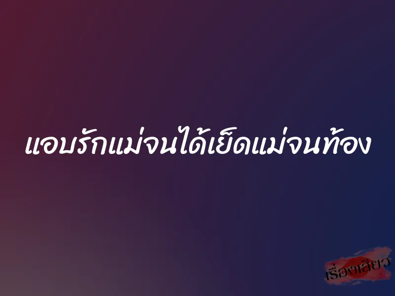 แอบรักแม่จนได้เย็ดแม่จนท้อง 1 แอบรักแม่จนได้เย็ดแม่จนท้อง
