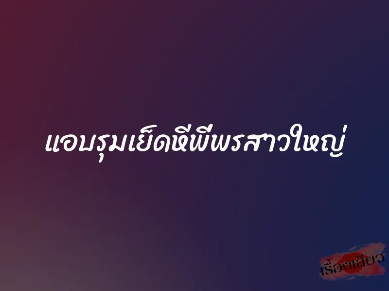แอบรุมเย็ดหีพี่พรสาวใหญ่ 1 แอบรุมเย็ดหีพี่พรสาวใหญ่