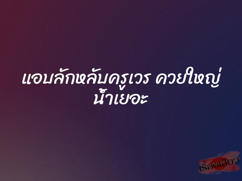 แอบลักหลับครูเวร ควยใหญ่ น้ำเยอะ 1 แอบลักหลับครูเวร ควยใหญ่ น้ำเยอะ