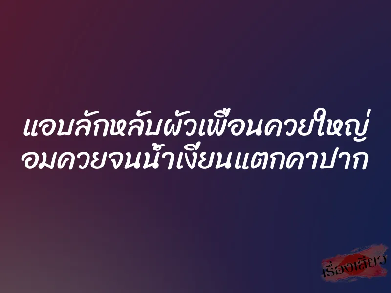 แอบลักหลับผัวเพื่อนควยใหญ่ อมควยจนน้ำเงี่ยนแตกคาปาก 1 แอบลักหลับผัวเพื่อนควยใหญ่ อมควยจนน้ำเงี่ยนแตกคาปาก