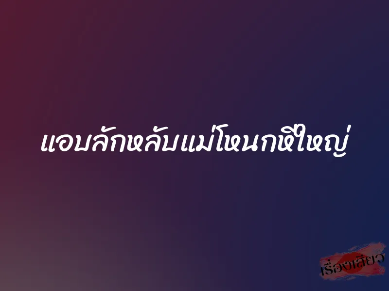 แอบลักหลับแม่โหนกหีใหญ่ 1 แอบลักหลับแม่โหนกหีใหญ่