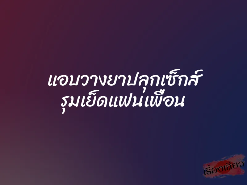แอบวางยาปลุกเซ็กส์ รุมเย็ดแฟนเพื่อน 1 แอบวางยาปลุกเซ็กส์ รุมเย็ดแฟนเพื่อน