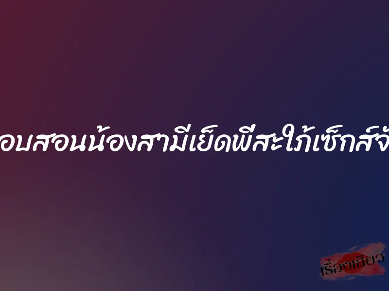 แอบสอนน้องสามีเย็ดพี่สะใภ้เซ็กส์จัด 10 แอบสอนน้องสามีเย็ดพี่สะใภ้เซ็กส์จัด
