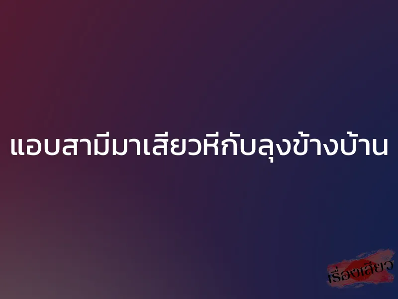 แอบสามีมาเสียวหีกับลุงข้างบ้าน 1 แอบสามีมาเสียวหีกับลุงข้างบ้าน