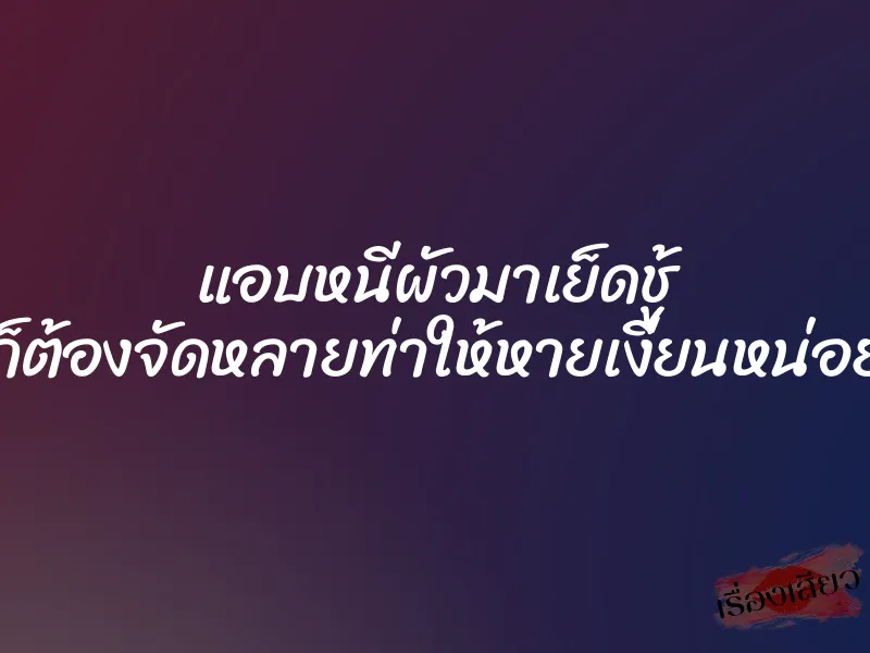 แอบหนีผัวมาเย็ดชู้ ก็ต้องจัดหลายท่าให้หายเงี่ยนหน่อย 1 แอบหนีผัวมาเย็ดชู้ ก็ต้องจัดหลายท่าให้หายเงี่ยนหน่อย