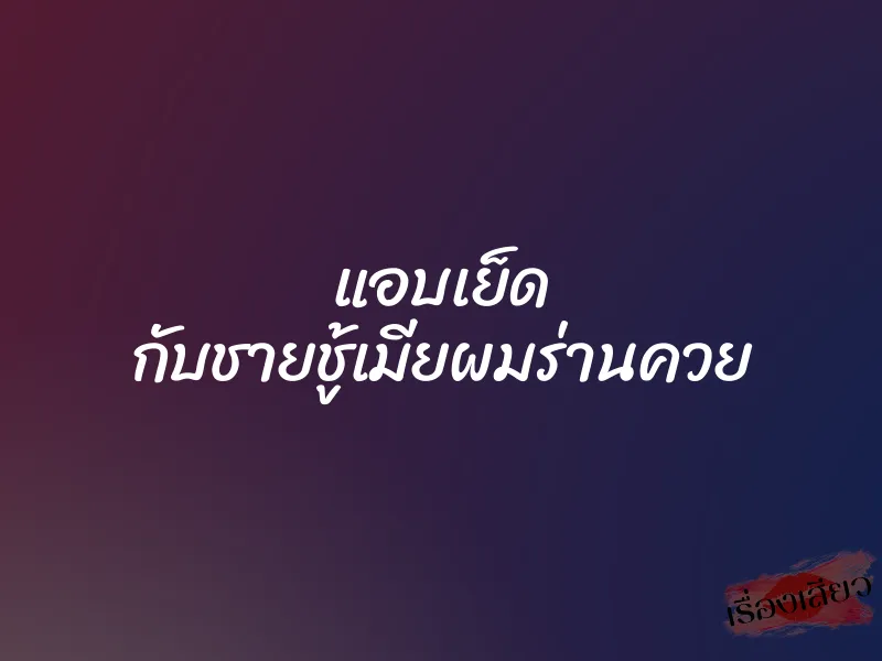 แอบเย็ด กับชายชู้เมียผมร่านควย 9 แอบเย็ด กับชายชู้เมียผมร่านควย