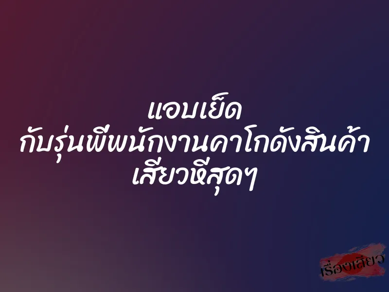 แอบเย็ด กับรุ่นพี่พนักงานคาโกดังสินค้า เสียวหีสุดๆ 1 แอบเย็ด กับรุ่นพี่พนักงานคาโกดังสินค้า เสียวหีสุดๆ