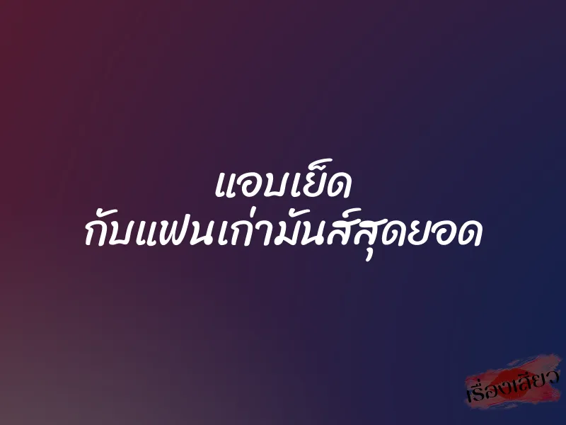 แอบเย็ด กับแฟนเก่ามันส์สุดยอด 1 แอบเย็ด กับแฟนเก่ามันส์สุดยอด