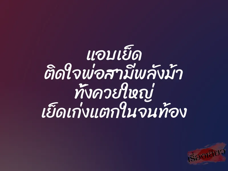 แอบเย็ด ติดใจพ่อสามีพลังม้า ทั้งควยใหญ่ เย็ดเก่งแตกในจนท้อง 6 แอบเย็ด ติดใจพ่อสามีพลังม้า ทั้งควยใหญ่ เย็ดเก่งแตกในจนท้อง