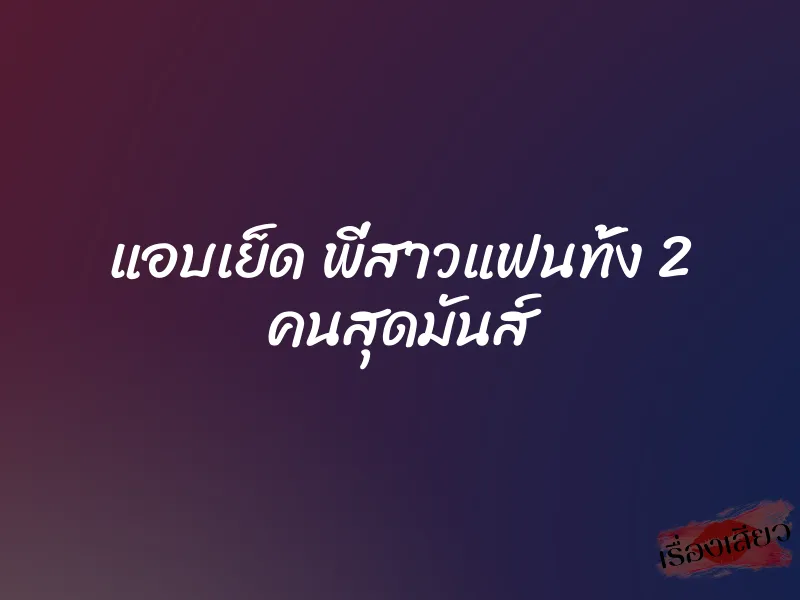 แอบเย็ด พี่สาวแฟนทั้ง 2 คนสุดมันส์ 1 แอบเย็ด พี่สาวแฟนทั้ง 2 คนสุดมันส์