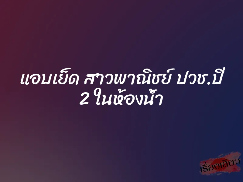 แอบเย็ด สาวพาณิชย์ ปวช.ปี 2 ในห้องน้ำ 1 แอบเย็ด สาวพาณิชย์ ปวช.ปี 2 ในห้องน้ำ