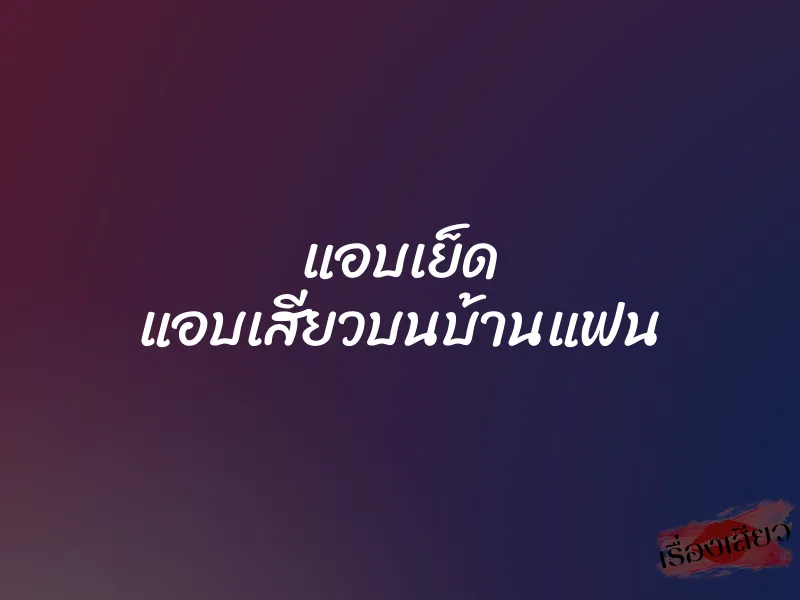 แอบเย็ด แอบเสียวบนบ้านแฟน 1 แอบเย็ด แอบเสียวบนบ้านแฟน