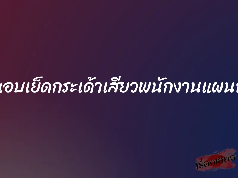 แอบเย็ดกระเด้าเสียวพนักงานแผนก 1 แอบเย็ดกระเด้าเสียวพนักงานแผนก