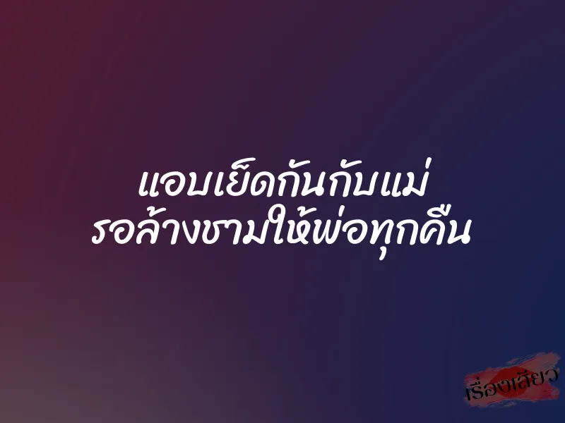 แอบเย็ดกันกับแม่ รอล้างชามให้พ่อทุกคืน 1 แอบเย็ดกันกับแม่ รอล้างชามให้พ่อทุกคืน