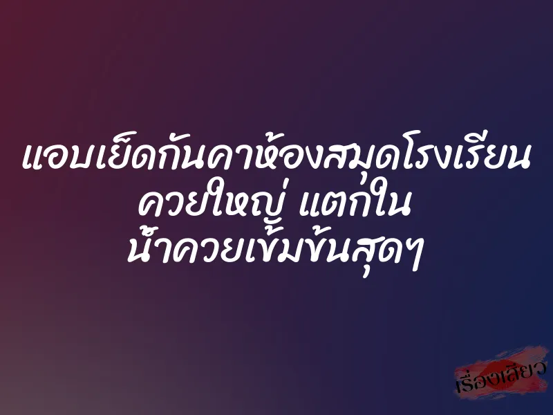 แอบเย็ดกันคาห้องสมุดโรงเรียน ควยใหญ่ แตกใน น้ำควยเข้มข้นสุดๆ 1 แอบเย็ดกันคาห้องสมุดโรงเรียน ควยใหญ่ แตกใน น้ำควยเข้มข้นสุดๆ