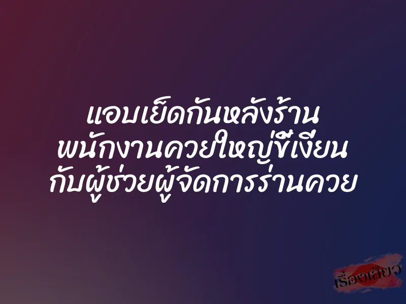 แอบเย็ดกันหลังร้าน พนักงานควยใหญ่ขี้เงี่ยน กับผู้ช่วยผู้จัดการร่านควย 1 แอบเย็ดกันหลังร้าน พนักงานควยใหญ่ขี้เงี่ยน กับผู้ช่วยผู้จัดการร่านควย