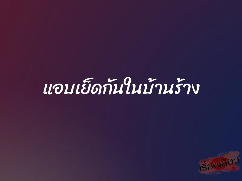 แอบเย็ดกันในบ้านร้าง 1 แอบเย็ดกันในบ้านร้าง