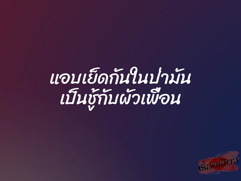 แอบเย็ดกันในป่ามัน เป็นชู้กับผัวเพื่อน 3 แอบเย็ดกันในป่ามัน เป็นชู้กับผัวเพื่อน