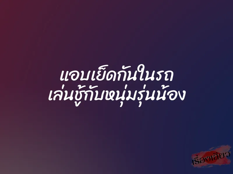 แอบเย็ดกันในรถ เล่นชู้กับหนุ่มรุ่นน้อง 1 แอบเย็ดกันในรถ เล่นชู้กับหนุ่มรุ่นน้อง