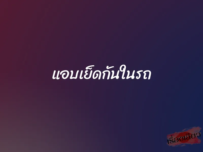 แอบเย็ดกันในรถ 1 แอบเย็ดกันในรถ
