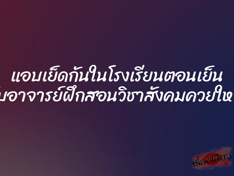 แอบเย็ดกันในโรงเรียนตอนเย็น กับอาจารย์ฝึกสอนวิชาสังคมควยใหญ่ 1 แอบเย็ดกันในโรงเรียนตอนเย็น กับอาจารย์ฝึกสอนวิชาสังคมควยใหญ่