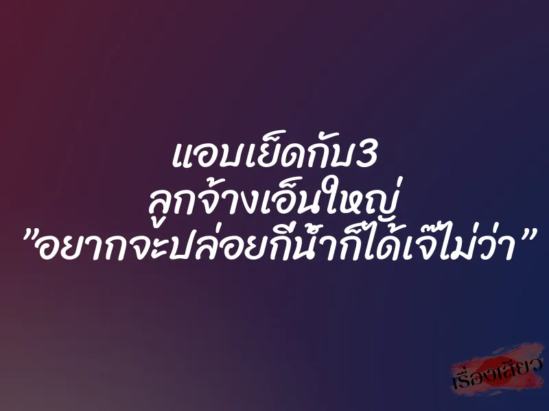 แอบเย็ดกับ3 ลูกจ้างเอ็นใหญ่ ”อยากจะปล่อยกี่น้ำก็ได้เจ๊ไม่ว่า” 8 แอบเย็ดกับ3 ลูกจ้างเอ็นใหญ่ ”อยากจะปล่อยกี่น้ำก็ได้เจ๊ไม่ว่า”