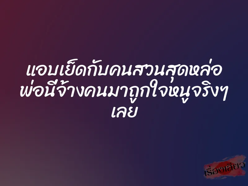 แอบเย็ดกับคนสวนสุดหล่อ พ่อนี่จ้างคนมาถูกใจหนูจริงๆ เลย 1 แอบเย็ดกับคนสวนสุดหล่อ พ่อนี่จ้างคนมาถูกใจหนูจริงๆ เลย
