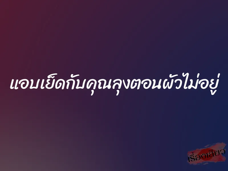 แอบเย็ดกับคุณลุงตอนผัวไม่อยู่ 10 แอบเย็ดกับคุณลุงตอนผัวไม่อยู่