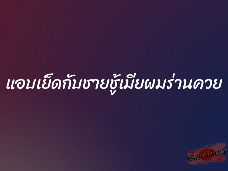แอบเย็ดกับชายชู้เมียผมร่านควย 1 แอบเย็ดกับชายชู้เมียผมร่านควย