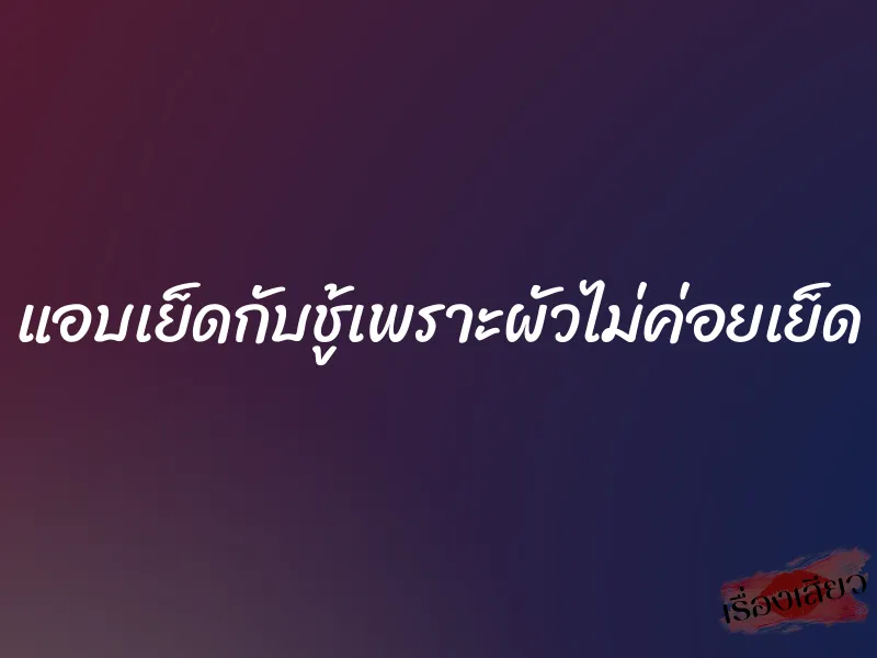 แอบเย็ดกับชู้เพราะผัวไม่ค่อยเย็ด 1 แอบเย็ดกับชู้เพราะผัวไม่ค่อยเย็ด