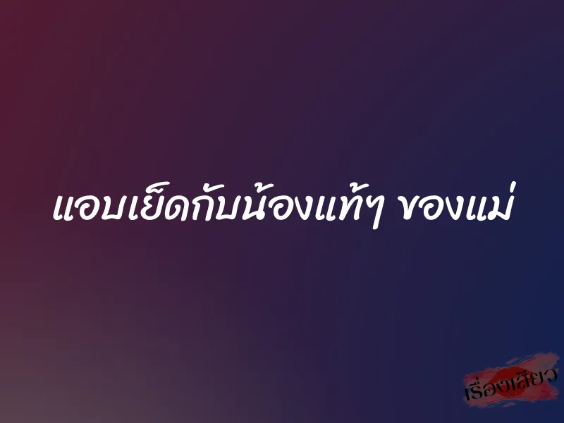 แอบเย็ดกับน้องแท้ๆ ของแม่ 1 แอบเย็ดกับน้องแท้ๆ ของแม่