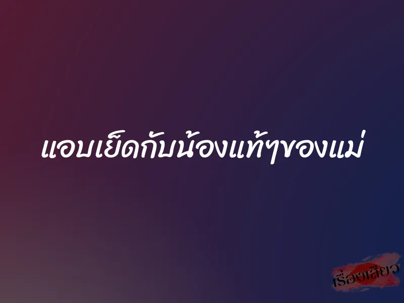แอบเย็ดกับน้องแท้ๆของแม่ 1 แอบเย็ดกับน้องแท้ๆของแม่