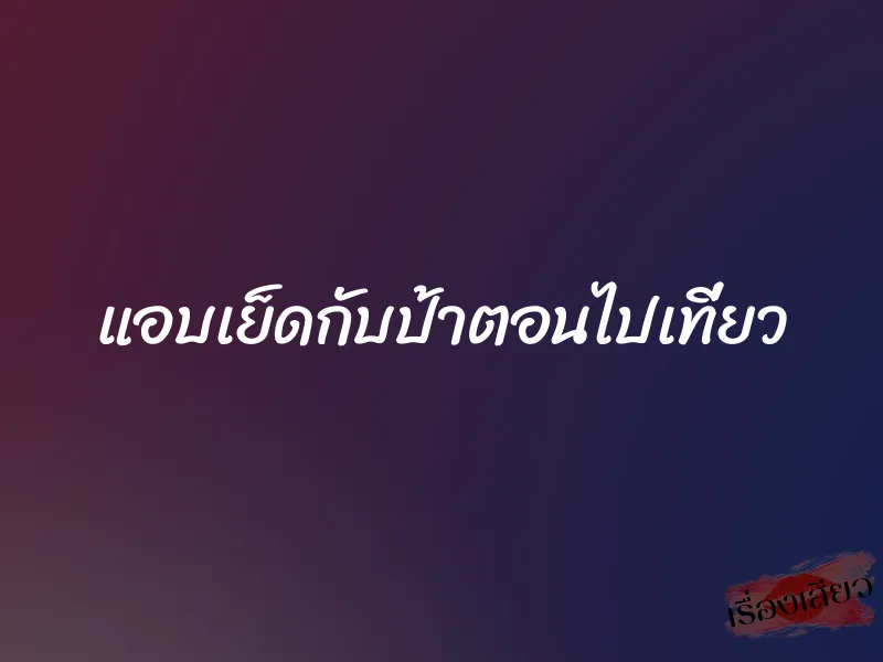 แอบเย็ดกับป้าตอนไปเที่ยว 1 แอบเย็ดกับป้าตอนไปเที่ยว