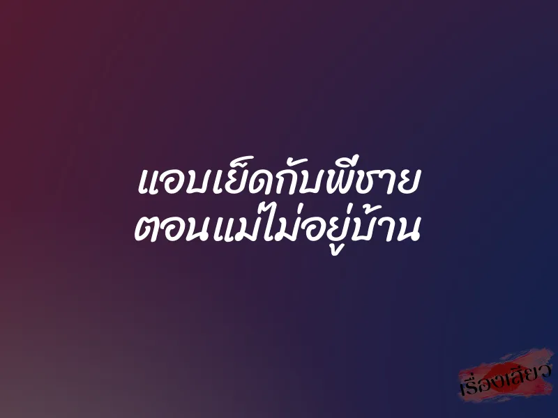 แอบเย็ดกับพี่ชาย ตอนแม่ไม่อยู่บ้าน 1 แอบเย็ดกับพี่ชาย ตอนแม่ไม่อยู่บ้าน