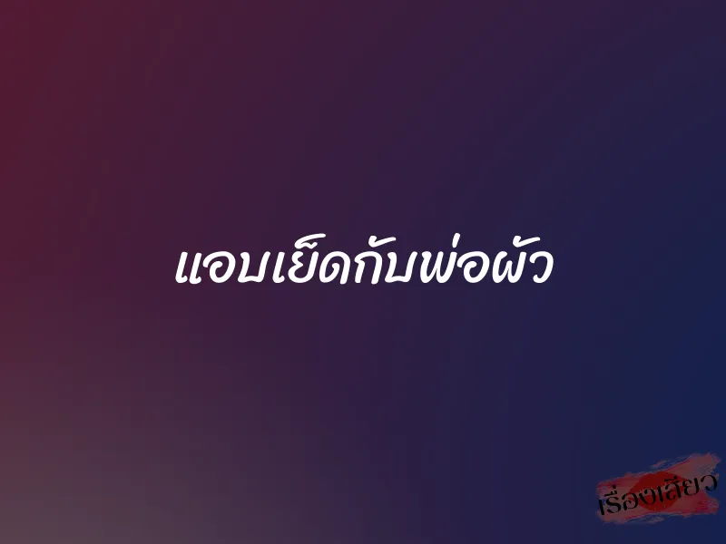 แอบเย็ดกับพ่อผัว 1 แอบเย็ดกับพ่อผัว