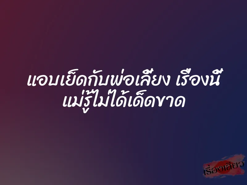 แอบเย็ดกับพ่อเลี้ยง เรื่องนี้ แม่รู้ไม่ได้เด็ดขาด 1 แอบเย็ดกับพ่อเลี้ยง เรื่องนี้ แม่รู้ไม่ได้เด็ดขาด