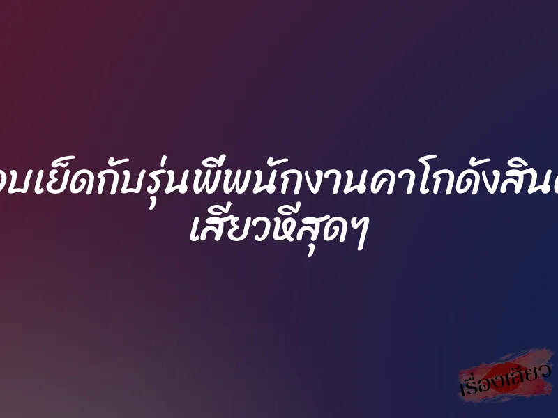 แอบเย็ดกับรุ่นพี่พนักงานคาโกดังสินค้า เสียวหีสุดๆ 1 แอบเย็ดกับรุ่นพี่พนักงานคาโกดังสินค้า เสียวหีสุดๆ