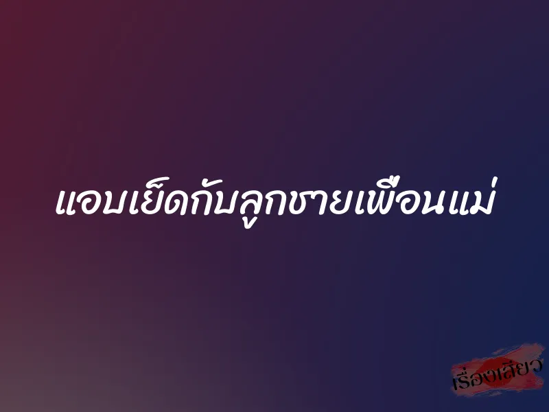 แอบเย็ดกับลูกชายเพื่อนแม่ 1 แอบเย็ดกับลูกชายเพื่อนแม่