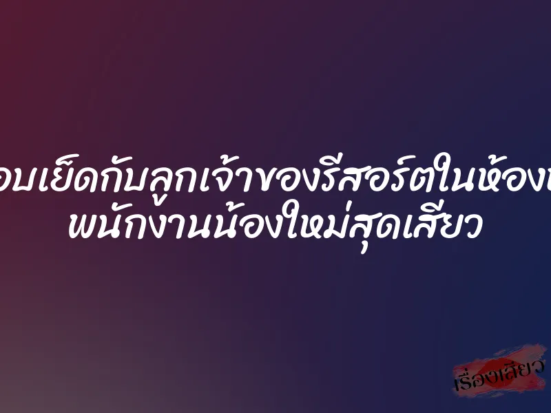 แอบเย็ดกับลูกเจ้าของรีสอร์ตในห้องหรู พนักงานน้องใหม่สุดเสียว 1 แอบเย็ดกับลูกเจ้าของรีสอร์ตในห้องหรู พนักงานน้องใหม่สุดเสียว