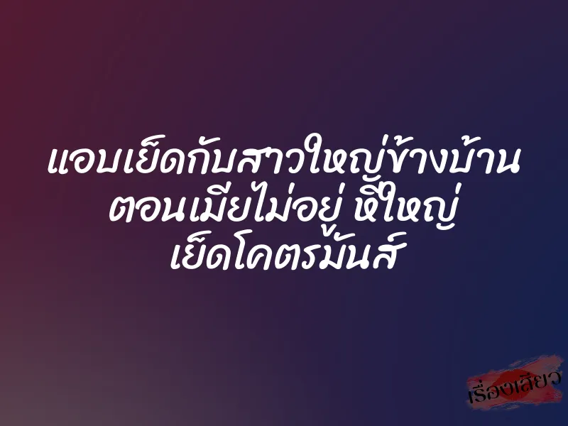 แอบเย็ดกับสาวใหญ่ข้างบ้าน ตอนเมียไม่อยู่ หีใหญ่ เย็ดโคตรมันส์ 1 แอบเย็ดกับสาวใหญ่ข้างบ้าน ตอนเมียไม่อยู่ หีใหญ่ เย็ดโคตรมันส์