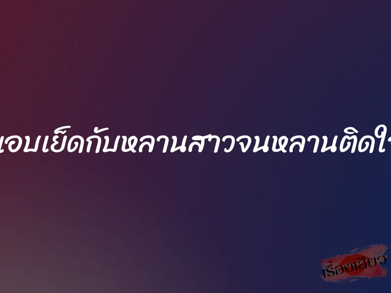 แอบเย็ดกับหลานสาวจนหลานติดใจ 1 แอบเย็ดกับหลานสาวจนหลานติดใจ