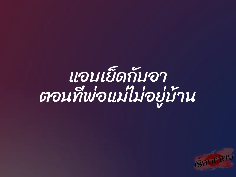 แอบเย็ดกับอา ตอนที่พ่อแม่ไม่อยู่บ้าน 1 แอบเย็ดกับอา ตอนที่พ่อแม่ไม่อยู่บ้าน