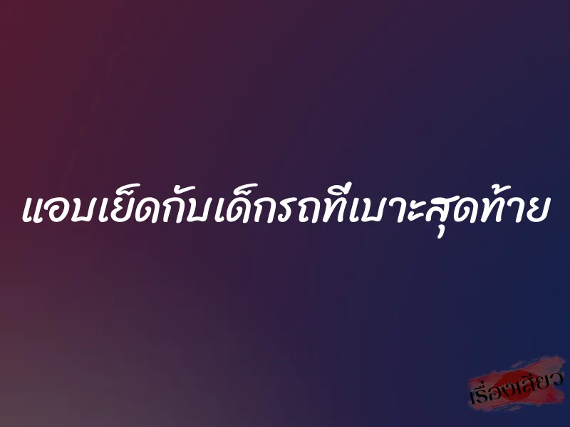 แอบเย็ดกับเด็กรถที่เบาะสุดท้าย 1 แอบเย็ดกับเด็กรถที่เบาะสุดท้าย