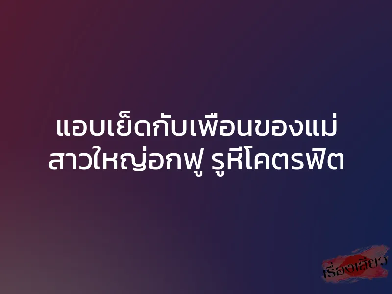 แอบเย็ดกับเพื่อนของแม่ สาวใหญ่อกฟู รูหีโคตรฟิต 1 แอบเย็ดกับเพื่อนของแม่ สาวใหญ่อกฟู รูหีโคตรฟิต