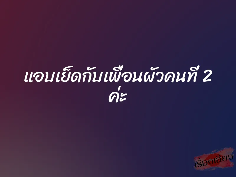 แอบเย็ดกับเพื่อนผัวคนที่ 2 ค่ะ 1 แอบเย็ดกับเพื่อนผัวคนที่ 2 ค่ะ