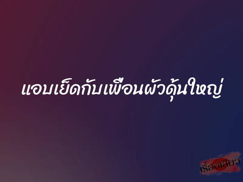 แอบเย็ดกับเพื่อนผัวดุ้นใหญ่ 1 แอบเย็ดกับเพื่อนผัวดุ้นใหญ่