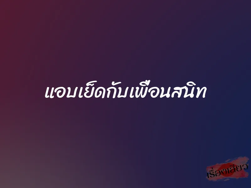 แอบเย็ดกับเพื่อนสนิท 1 แอบเย็ดกับเพื่อนสนิท