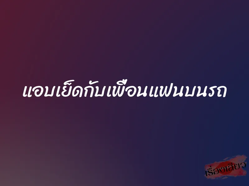 แอบเย็ดกับเพื่อนแฟนบนรถ 1 แอบเย็ดกับเพื่อนแฟนบนรถ