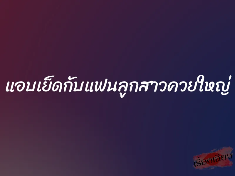 แอบเย็ดกับแฟนลูกสาวควยใหญ่ 1 แอบเย็ดกับแฟนลูกสาวควยใหญ่